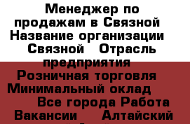 Менеджер по продажам в Связной › Название организации ­ Связной › Отрасль предприятия ­ Розничная торговля › Минимальный оклад ­ 36 000 - Все города Работа » Вакансии   . Алтайский край,Алейск г.